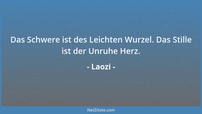 Laozi - Das Schwere ist des Leichten Wurzel. Das Stille ist der Unruhe Herz....