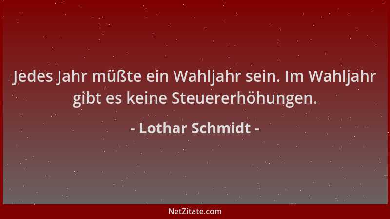 Lothar Schmidt - Jedes Jahr müßte ein Wahljahr sein. Im Wahljahr gibt es keine Steuererhöhungen....