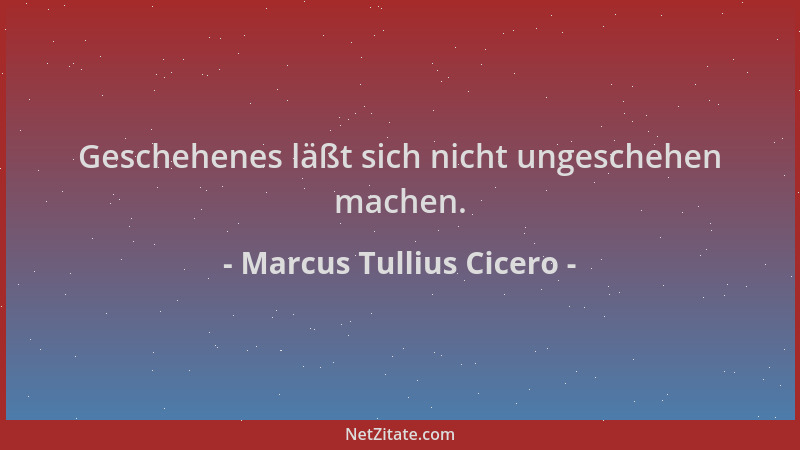 Marcus Tullius Cicero - Geschehenes läßt sich nicht ungeschehen machen....