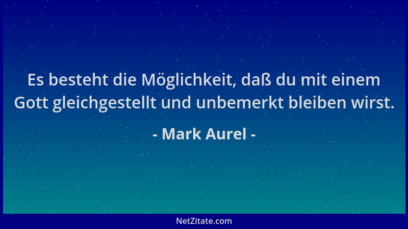 Mark Aurel - Es besteht die Möglichkeit, daß du mit einem Gott gleichgestellt und unbemerkt bleiben wirst....