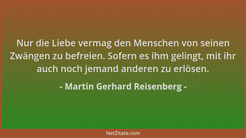 Martin Gerhard Reisenberg - Nur die Liebe vermag den Menschen von seinen Zwängen zu befreien. Sofern es ihm gelingt, mit ih...