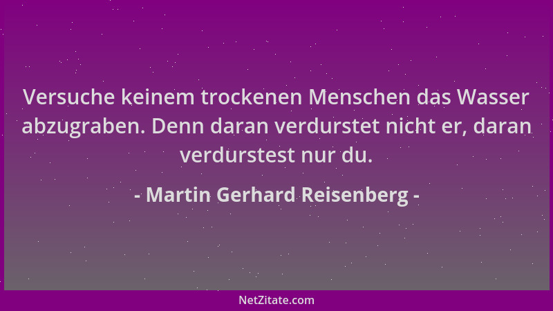 Martin Gerhard Reisenberg - Versuche keinem trockenen Menschen das Wasser abzugraben. Denn daran verdurstet nicht er, daran...