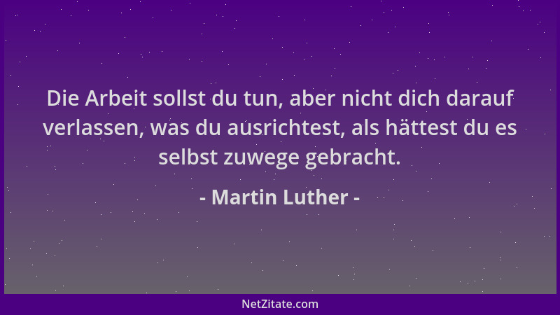 Martin Luther - Die Arbeit sollst du tun, aber nicht dich darauf verlassen, was du ausrichtest, als hättest du es selbst zu...