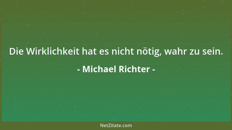 Michael Richter - Die Wirklichkeit hat es nicht nötig, wahr zu sein....