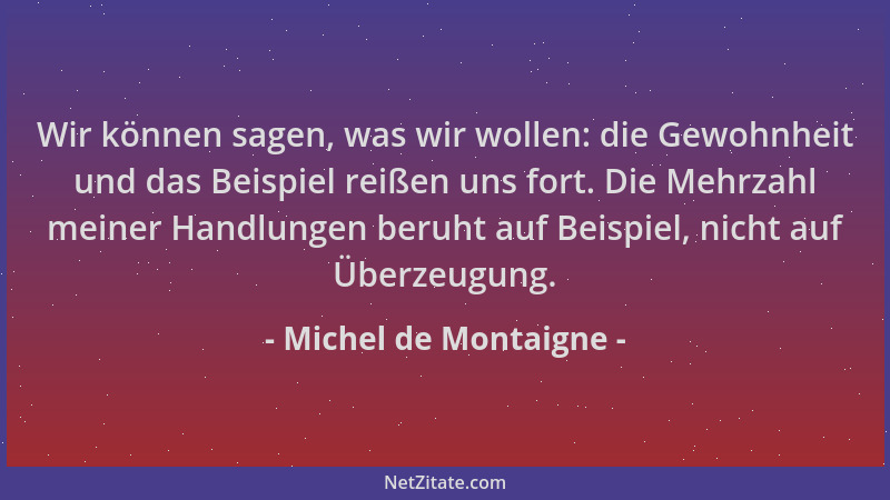 Michel de Montaigne - Wir können sagen, was wir wollen: die Gewohnheit und das Beispiel reißen uns fort. Die Mehrzahl meine...