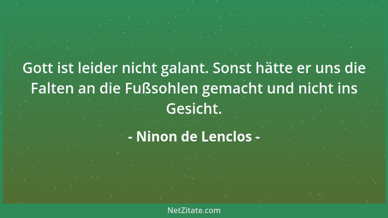 Ninon de Lenclos - Gott ist leider nicht galant. Sonst hätte er uns die Falten an die Fußsohlen gemacht und nicht ins Gesic...