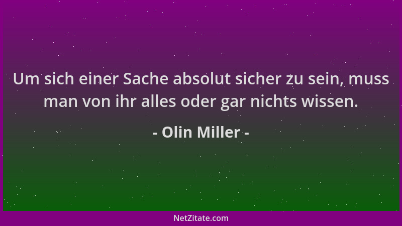 Olin Miller - Um sich einer Sache absolut sicher zu sein, muss man von ihr alles oder gar nichts wissen....