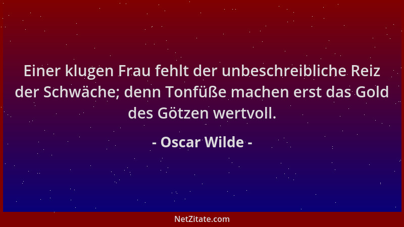 Oscar Wilde - Einer klugen Frau fehlt der unbeschreibliche Reiz der Schwäche; denn Tonfüße machen erst das Gold des Götzen...
