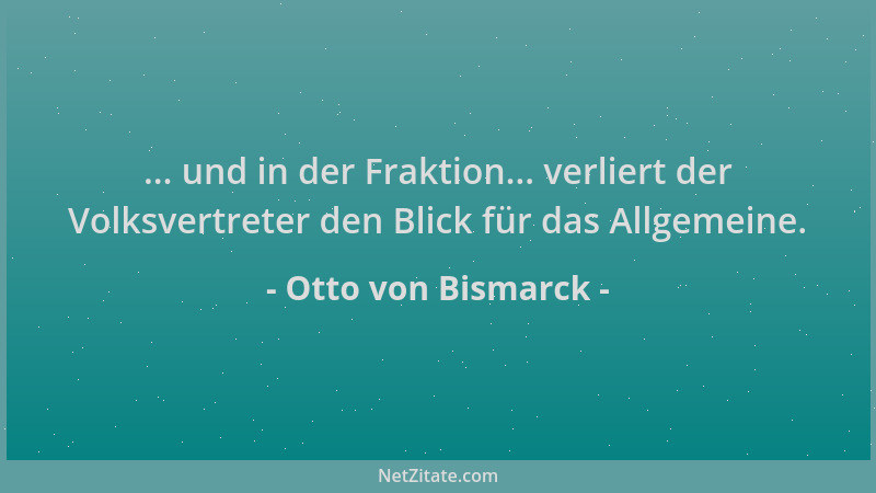 Otto von Bismarck - ... und in der Fraktion... verliert der Volksvertreter den Blick für das Allgemeine....