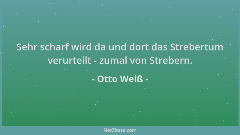 Otto Weiß - Sehr scharf wird da und dort das Strebertum verurteilt - zumal von Strebern....