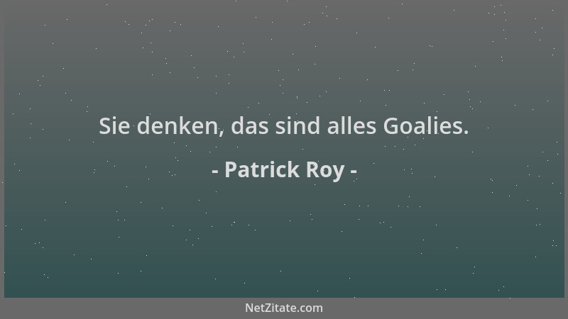 Patrick Roy - Sie denken, das sind alles Goalies....