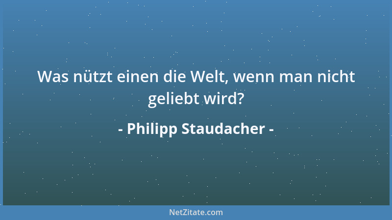 Philipp Staudacher - Was nützt einen die Welt, wenn man nicht geliebt wird?...