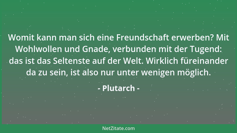Plutarch - Womit kann man sich eine Freundschaft erwerben? Mit Wohlwollen und Gnade, verbunden mit der Tugend: das ist das...