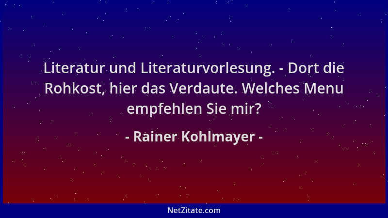 Rainer Kohlmayer - Literatur und Literaturvorlesung. - Dort die Rohkost, hier das Verdaute. Welches Menu empfehlen Sie mir?...