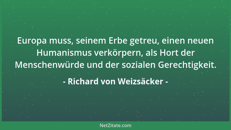 Richard von Weizsäcker - Europa muss, seinem Erbe getreu, einen neuen Humanismus verkörpern, als Hort der Menschenwürde und...