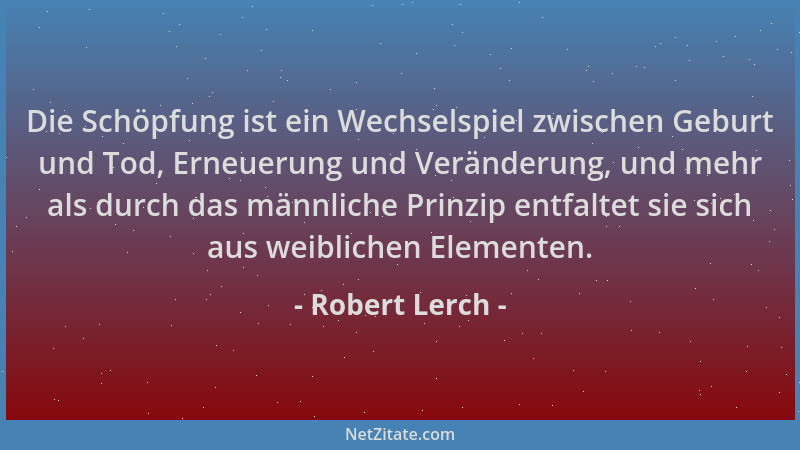Robert Lerch - Die Schöpfung ist ein Wechselspiel zwischen Geburt und Tod, Erneuerung und Veränderung, und mehr als durch d...