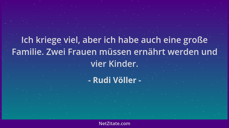 Rudi Völler - Ich kriege viel, aber ich habe auch eine große Familie. Zwei Frauen müssen ernährt werden und vier Kinder....