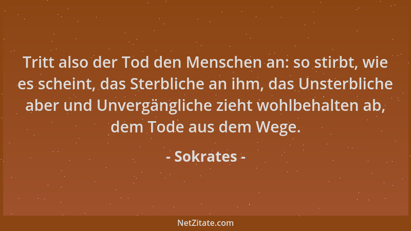 Sokrates - Tritt also der Tod den Menschen an: so stirbt, wie es scheint, das Sterbliche an ihm, das Unsterbliche aber und...