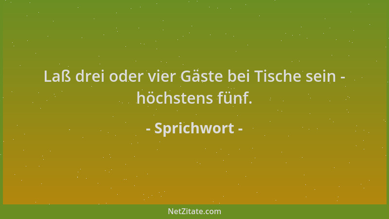 Sprichwort - Laß drei oder vier Gäste bei Tische sein - höchstens fünf....