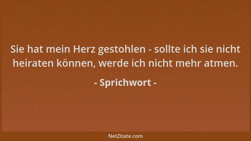 Sprichwort - Sie hat mein Herz gestohlen - sollte ich sie nicht heiraten können, werde ich nicht mehr atmen....