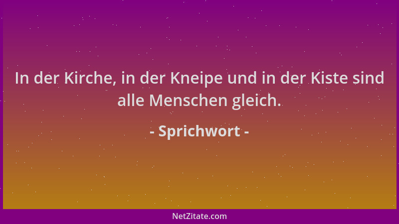Sprichwort - In der Kirche, in der Kneipe und in der Kiste sind alle Menschen gleich....