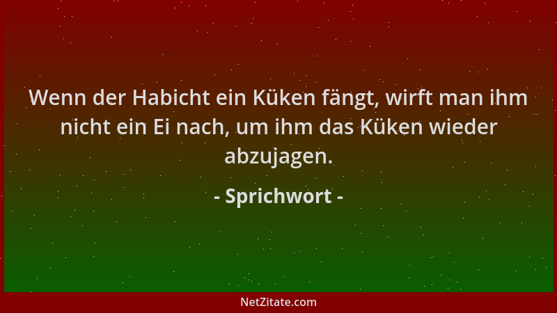 Sprichwort - Wenn der Habicht ein Küken fängt, wirft man ihm nicht ein Ei nach, um ihm das Küken wieder abzujagen....