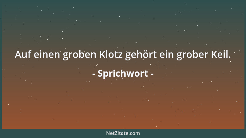 Sprichwort - Auf einen groben Klotz gehört ein grober Keil....