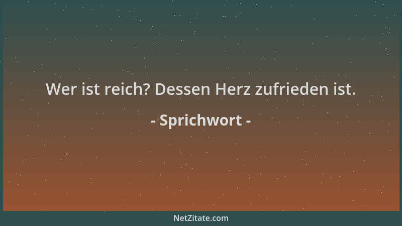 Sprichwort - Wer ist reich? Dessen Herz zufrieden ist....