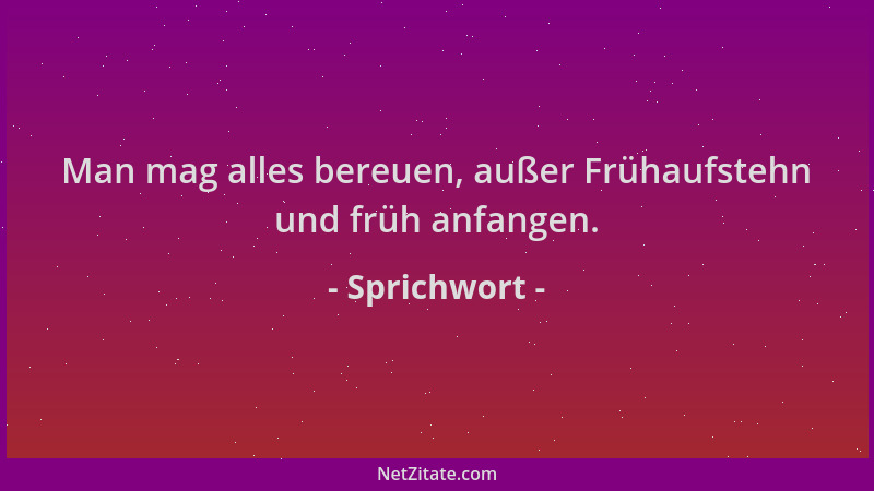 Sprichwort - Man mag alles bereuen, außer Frühaufstehn und früh anfangen....