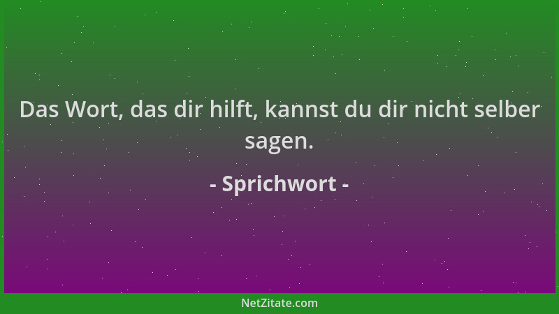 Sprichwort - Das Wort, das dir hilft, kannst du dir nicht selber sagen....