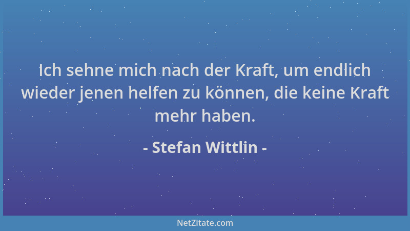 Stefan Wittlin - Ich sehne mich nach der Kraft, um endlich wieder jenen helfen zu können, die keine Kraft mehr haben....