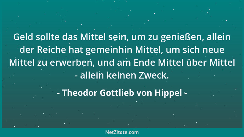 Theodor Gottlieb von Hippel - Geld sollte das Mittel sein, um zu genießen, allein der Reiche hat gemeinhin Mittel, um sich...
