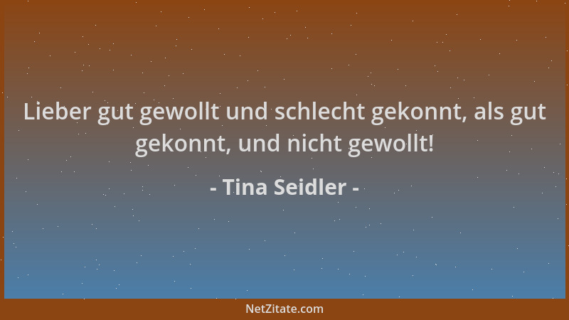 Tina Seidler - Lieber gut gewollt und schlecht gekonnt, als gut gekonnt, und nicht gewollt!...