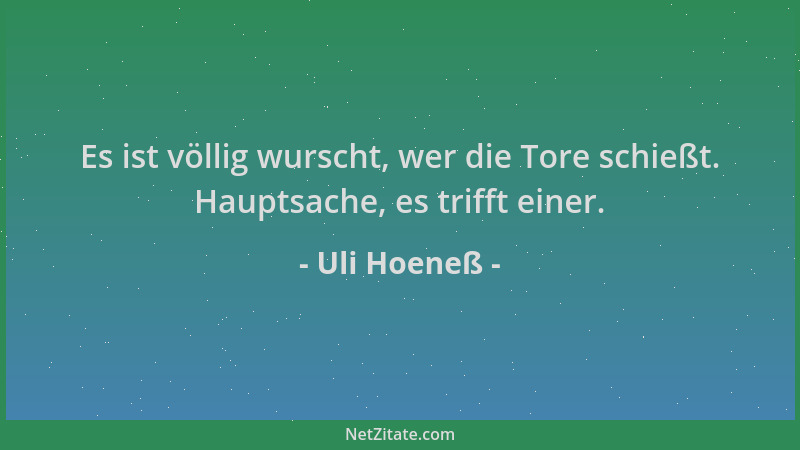 Uli Hoeneß - Es ist völlig wurscht, wer die Tore schießt. Hauptsache, es trifft einer....