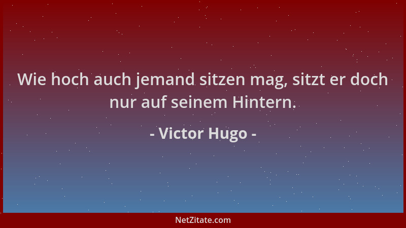 Victor Hugo - Wie hoch auch jemand sitzen mag, sitzt er doch nur auf seinem Hintern....