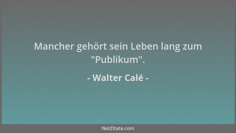 Walter Calé - Mancher gehört sein Leben lang zum  "Publikum "....