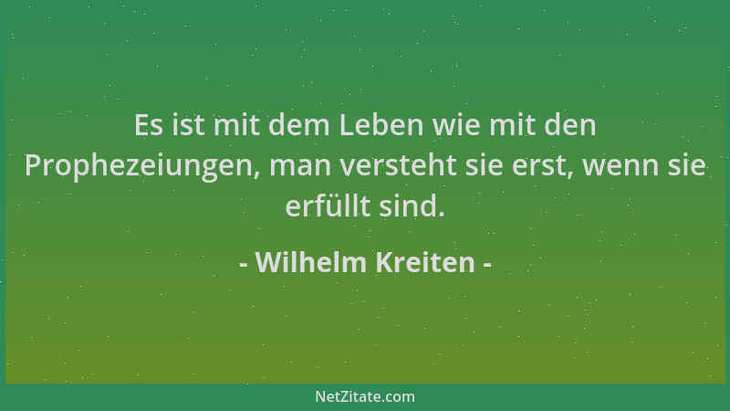 Wilhelm Kreiten - Es ist mit dem Leben wie mit den Prophezeiungen, man versteht sie erst, wenn sie erfüllt sind....