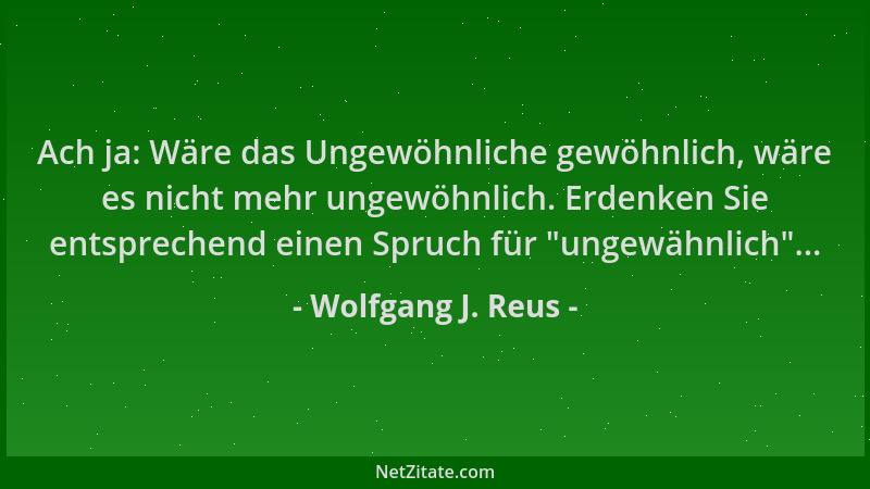 Wolfgang J. Reus - Ach ja: Wäre das Ungewöhnliche gewöhnlich, wäre es nicht mehr ungewöhnlich. Erdenken Sie entsprechend ei...