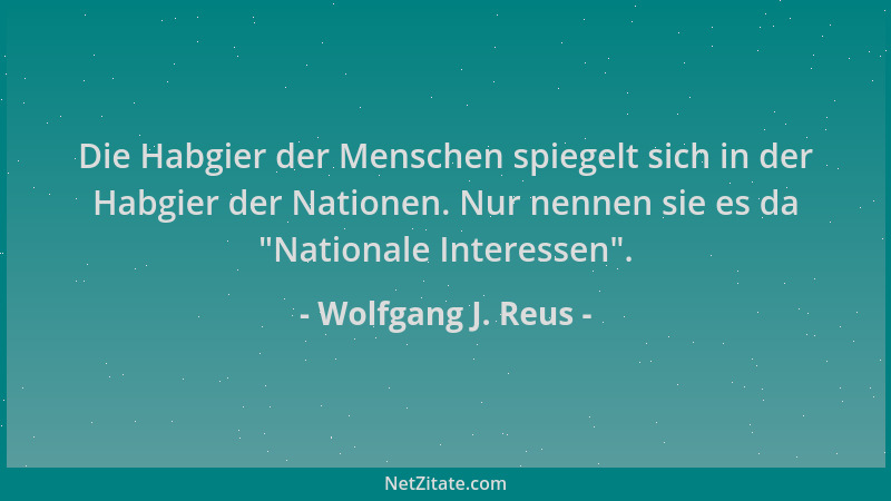 Wolfgang J. Reus - Die Habgier der Menschen spiegelt sich in der Habgier der Nationen. Nur nennen sie es da  "Nationale Inte...