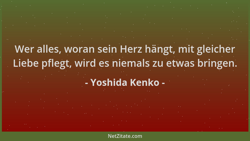 Yoshida Kenko - Wer alles, woran sein Herz hängt, mit gleicher Liebe pflegt, wird es niemals zu etwas bringen....