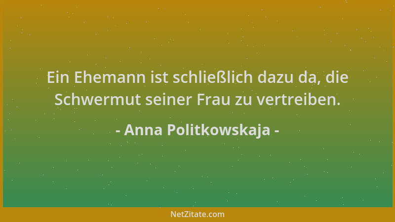 Anna Politkowskaja - Ein Ehemann ist schließlich dazu da, die Schwermut seiner Frau zu vertreiben....