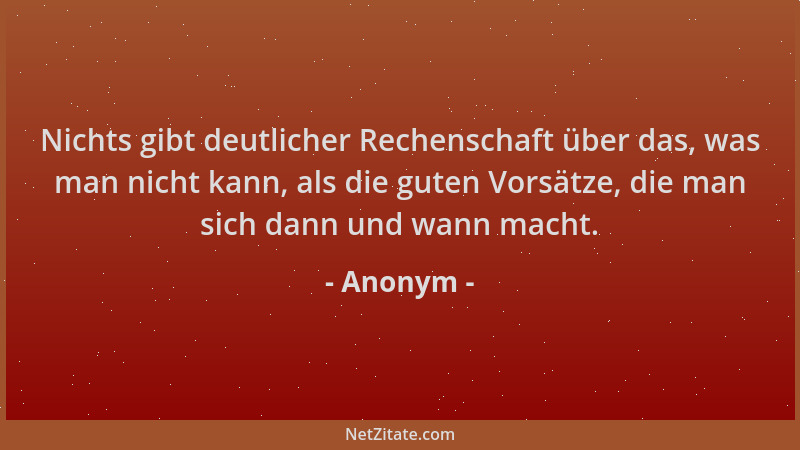 Anonym - Nichts gibt deutlicher Rechenschaft über das, was man nicht kann, als die guten Vorsätze, die man sich dann und wa...