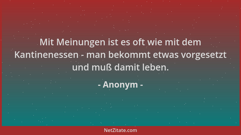 Anonym - Mit Meinungen ist es oft wie mit dem Kantinenessen - man bekommt etwas vorgesetzt und muß damit leben....