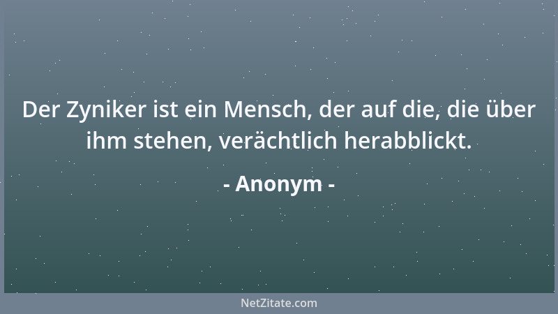 Anonym - Der Zyniker ist ein Mensch, der auf die, die über ihm stehen, verächtlich herabblickt....