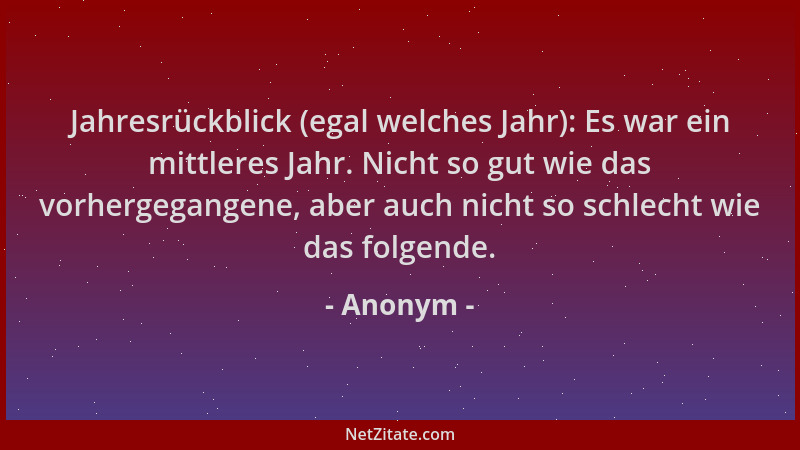Anonym - Jahresrückblick (egal welches Jahr): Es war ein mittleres Jahr. Nicht so gut wie das vorhergegangene, aber auch ni...