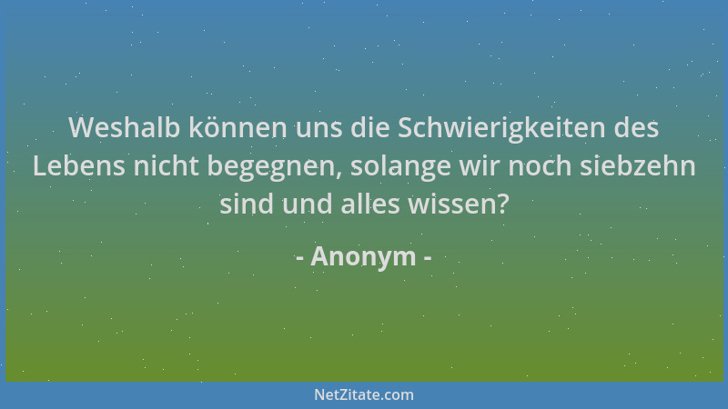 Anonym - Weshalb können uns die Schwierigkeiten des Lebens nicht begegnen, solange wir noch siebzehn sind und alles wissen?...