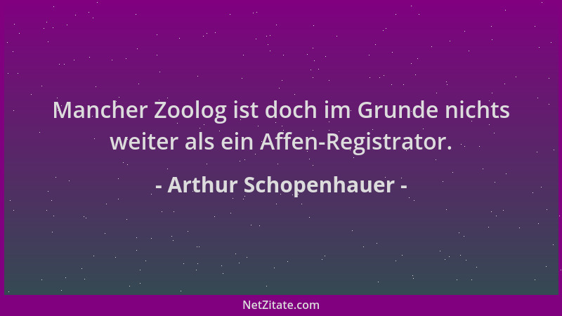 Arthur Schopenhauer - Mancher Zoolog ist doch im Grunde nichts weiter als ein Affen-Registrator....