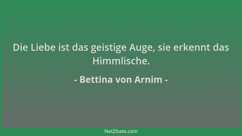 Bettina von Arnim - Die Liebe ist das geistige Auge, sie erkennt das Himmlische....