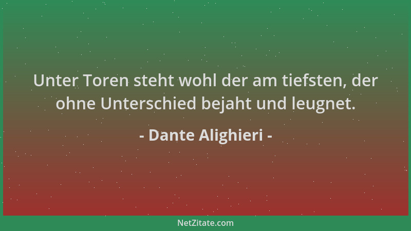Dante Alighieri - Unter Toren steht wohl der am tiefsten, der ohne Unterschied bejaht und leugnet....