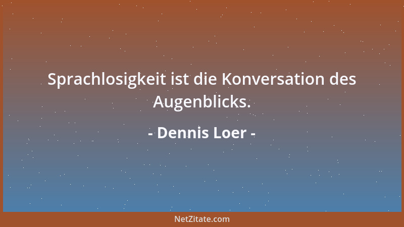 Dennis Loer - Sprachlosigkeit ist die Konversation des Augenblicks....